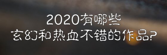 2020有哪些玄幻和热血不错的作品？
